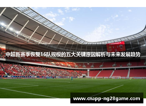 中超新赛季恢复16队规模的五大关键原因解析与未来发展趋势 中超新赛季恢复16队规模的五大关键原因解析与未来发展趋势