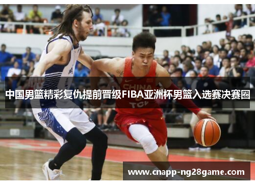 中国男篮精彩复仇提前晋级FIBA亚洲杯男篮入选赛决赛圈 中国男篮精彩复仇提前晋级FIBA亚洲杯男篮入选赛决赛圈