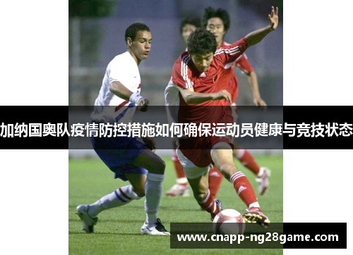 加纳国奥队疫情防控措施如何确保运动员健康与竞技状态 加纳国奥队疫情防控措施如何确保运动员健康与竞技状态