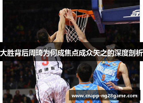 大胜背后周琦为何成焦点成众矢之的深度剖析 大胜背后周琦为何成焦点成众矢之的深度剖析