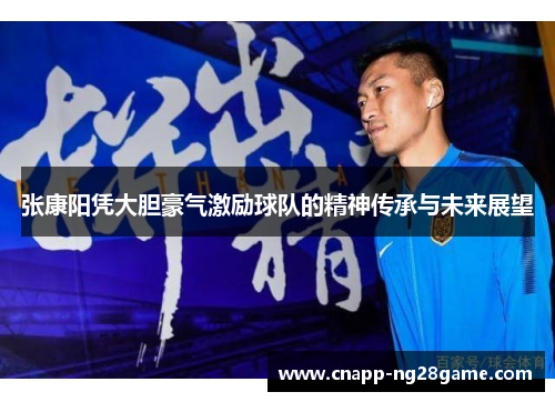 张康阳凭大胆豪气激励球队的精神传承与未来展望 张康阳凭大胆豪气激励球队的精神传承与未来展望
