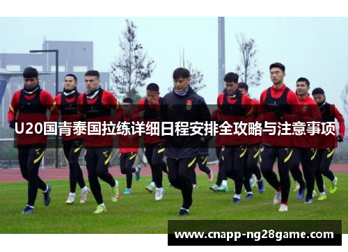 U20国青泰国拉练详细日程安排全攻略与注意事项 U20国青泰国拉练详细日程安排全攻略与注意事项
