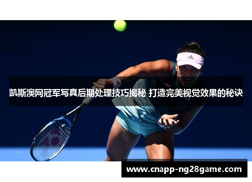 凯斯澳网冠军写真后期处理技巧揭秘 打造完美视觉效果的秘诀 凯斯澳网冠军写真后期处理技巧揭秘 打造完美视觉效果的秘诀