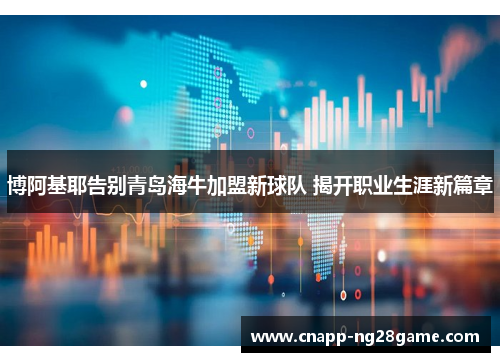 博阿基耶告别青岛海牛加盟新球队 揭开职业生涯新篇章 博阿基耶告别青岛海牛加盟新球队 揭开职业生涯新篇章