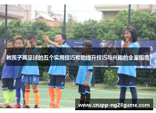 教孩子踢足球的五个实用技巧帮助提升技巧与兴趣的全面指南 教孩子踢足球的五个实用技巧帮助提升技巧与兴趣的全面指南