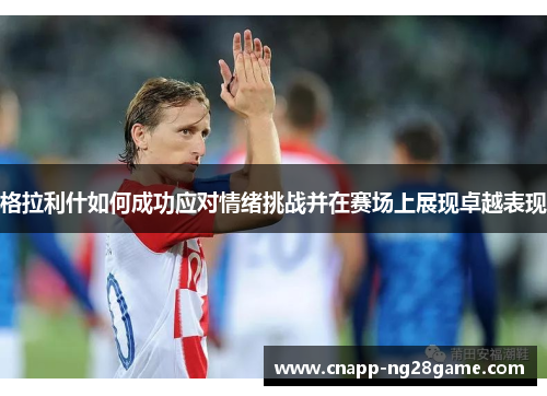 格拉利什如何成功应对情绪挑战并在赛场上展现卓越表现 格拉利什如何成功应对情绪挑战并在赛场上展现卓越表现