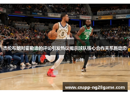 杰伦布朗对霍勒迪的评论引发热议揭示球队核心合作关系新动态 杰伦布朗对霍勒迪的评论引发热议揭示球队核心合作关系新动态