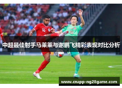 中超最佳射手马莱莱与谢鹏飞精彩表现对比分析