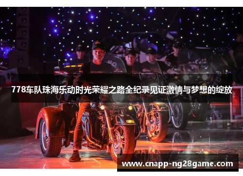 778车队珠海乐动时光荣耀之路全纪录见证激情与梦想的绽放 778车队珠海乐动时光荣耀之路全纪录见证激情与梦想的绽放