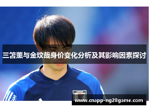 三笘薰与金玟哉身价变化分析及其影响因素探讨 三笘薰与金玟哉身价变化分析及其影响因素探讨