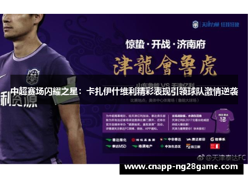 中超赛场闪耀之星:卡扎伊什维利精彩表现引领球队激情逆袭 中超赛场闪耀之星:卡扎伊什维利精彩表现引领球队激情逆袭
