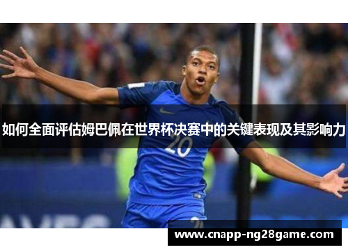 如何全面评估姆巴佩在世界杯决赛中的关键表现及其影响力