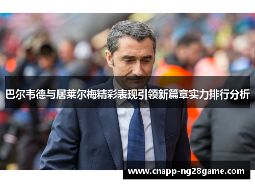 巴尔韦德与居莱尔梅精彩表现引领新篇章实力排行分析 巴尔韦德与居莱尔梅精彩表现引领新篇章实力排行分析
