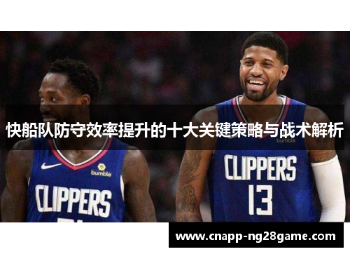 快船队防守效率提升的十大关键策略与战术解析 快船队防守效率提升的十大关键策略与战术解析
