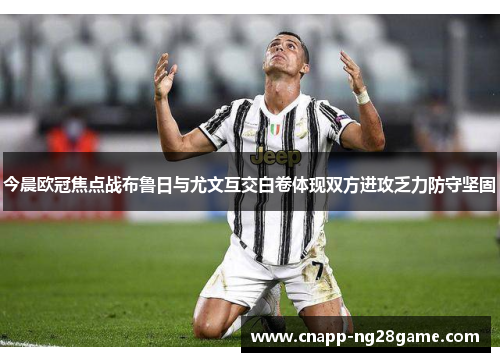 今晨欧冠焦点战布鲁日与尤文互交白卷体现双方进攻乏力防守坚固 今晨欧冠焦点战布鲁日与尤文互交白卷体现双方进攻乏力防守坚固