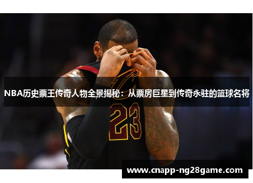 NBA历史票王传奇人物全景揭秘:从票房巨星到传奇永驻的篮球名将 NBA历史票王传奇人物全景揭秘:从票房巨星到传奇永驻的篮球名将