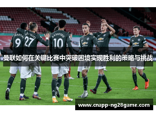 曼联如何在关键比赛中突破困境实现胜利的策略与挑战 曼联如何在关键比赛中突破困境实现胜利的策略与挑战