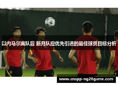 以内马尔离队后 新月队应优先引进的最佳球员目标分析 以内马尔离队后 新月队应优先引进的最佳球员目标分析