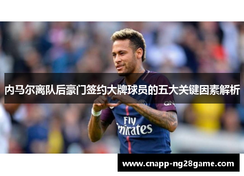 内马尔离队后豪门签约大牌球员的五大关键因素解析 内马尔离队后豪门签约大牌球员的五大关键因素解析