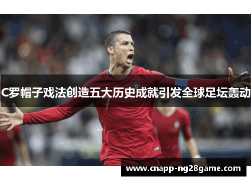 C罗帽子戏法创造五大历史成就引发全球足坛轰动 C罗帽子戏法创造五大历史成就引发全球足坛轰动