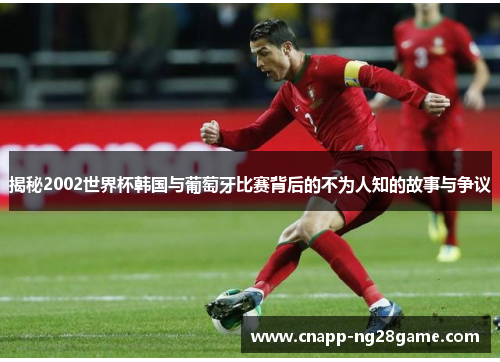 揭秘2002世界杯韩国与葡萄牙比赛背后的不为人知的故事与争议 揭秘2002世界杯韩国与葡萄牙比赛背后的不为人知的故事与争议