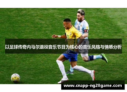 以足球传奇内马尔退役音乐节目为核心的音乐风格与情感分析 以足球传奇内马尔退役音乐节目为核心的音乐风格与情感分析