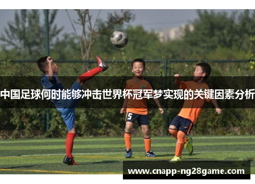 中国足球何时能够冲击世界杯冠军梦实现的关键因素分析 中国足球何时能够冲击世界杯冠军梦实现的关键因素分析