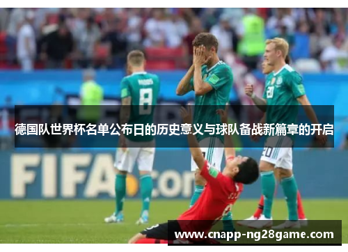 德国队世界杯名单公布日的历史意义与球队备战新篇章的开启 德国队世界杯名单公布日的历史意义与球队备战新篇章的开启