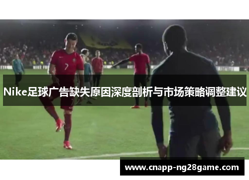 Nike足球广告缺失原因深度剖析与市场策略调整建议 Nike足球广告缺失原因深度剖析与市场策略调整建议