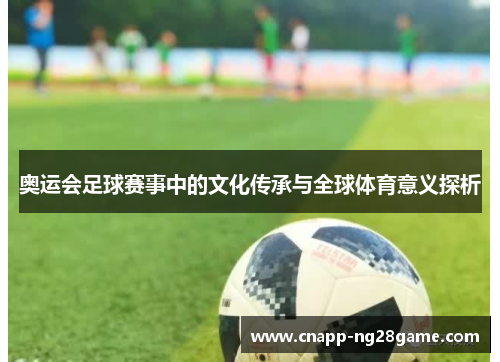 奥运会足球赛事中的文化传承与全球体育意义探析 奥运会足球赛事中的文化传承与全球体育意义探析