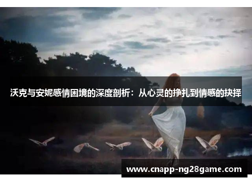 沃克与安妮感情困境的深度剖析:从心灵的挣扎到情感的抉择 沃克与安妮感情困境的深度剖析:从心灵的挣扎到情感的抉择