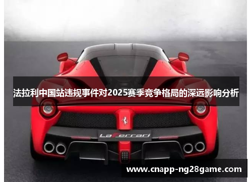 法拉利中国站违规事件对2025赛季竞争格局的深远影响分析 法拉利中国站违规事件对2025赛季竞争格局的深远影响分析