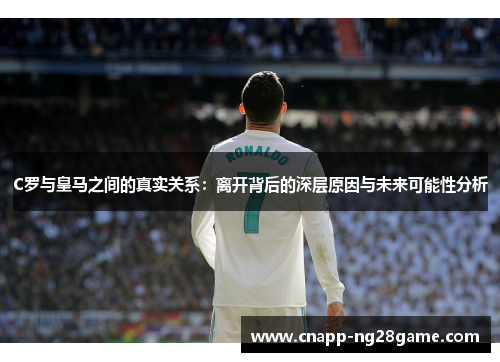 C罗与皇马之间的真实关系:离开背后的深层原因与未来可能性分析 C罗与皇马之间的真实关系:离开背后的深层原因与未来可能性分析