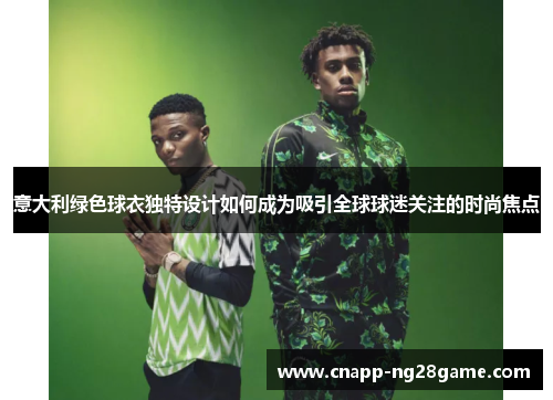 意大利绿色球衣独特设计如何成为吸引全球球迷关注的时尚焦点 意大利绿色球衣独特设计如何成为吸引全球球迷关注的时尚焦点