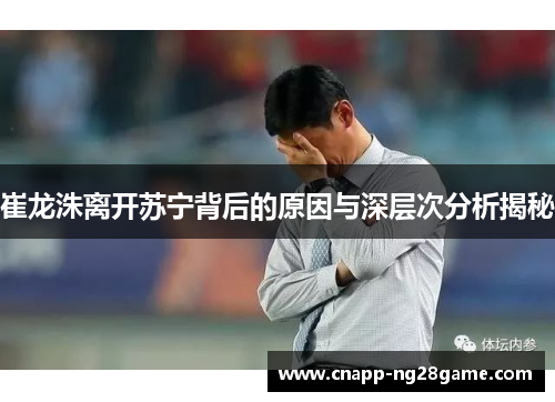 崔龙洙离开苏宁背后的原因与深层次分析揭秘 崔龙洙离开苏宁背后的原因与深层次分析揭秘