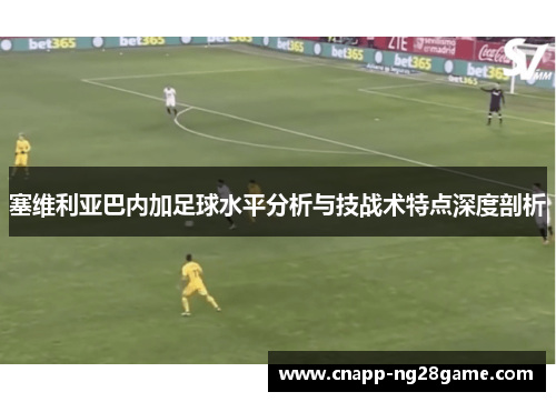 塞维利亚巴内加足球水平分析与技战术特点深度剖析 塞维利亚巴内加足球水平分析与技战术特点深度剖析