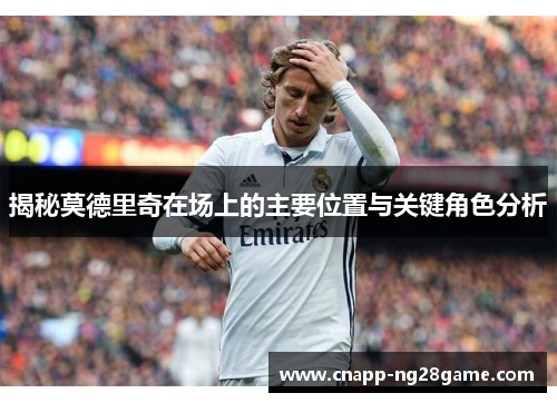 揭秘莫德里奇在场上的主要位置与关键角色分析 揭秘莫德里奇在场上的主要位置与关键角色分析