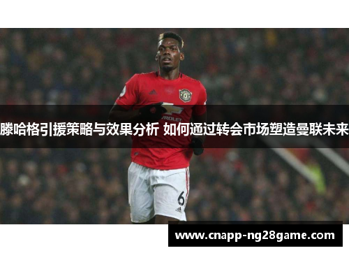 滕哈格引援策略与效果分析 如何通过转会市场塑造曼联未来 滕哈格引援策略与效果分析 如何通过转会市场塑造曼联未来
