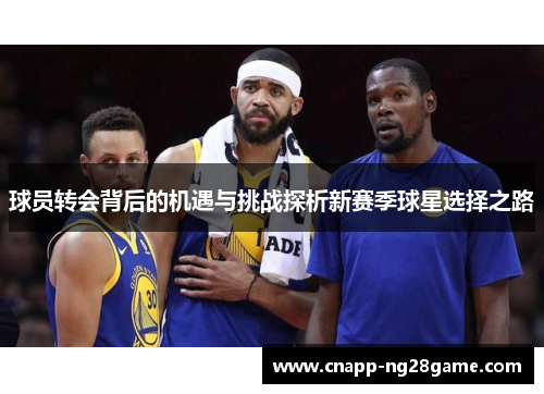 球员转会背后的机遇与挑战探析新赛季球星选择之路 球员转会背后的机遇与挑战探析新赛季球星选择之路