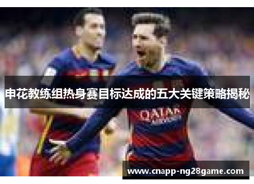 申花教练组热身赛目标达成的五大关键策略揭秘 申花教练组热身赛目标达成的五大关键策略揭秘