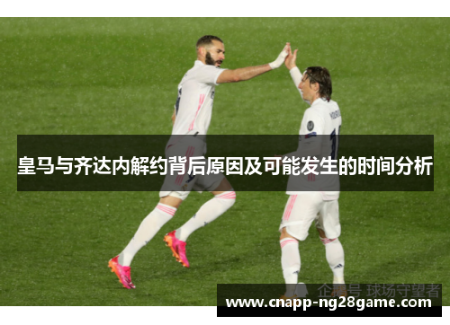 皇马与齐达内解约背后原因及可能发生的时间分析 皇马与齐达内解约背后原因及可能发生的时间分析