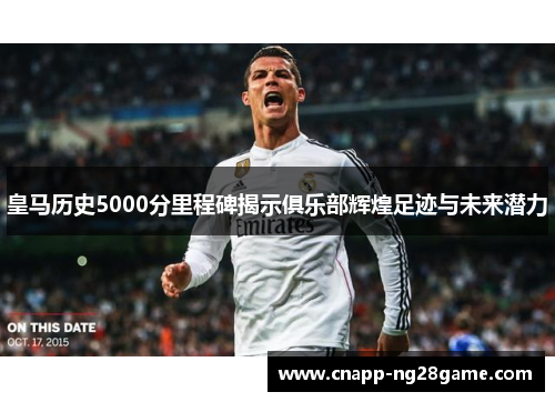 皇马历史5000分里程碑揭示俱乐部辉煌足迹与未来潜力 皇马历史5000分里程碑揭示俱乐部辉煌足迹与未来潜力
