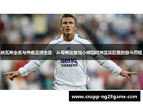 纳瓦斯全名与传奇足球生涯：从哥斯达黎加小镇到欧洲足坛巨星的奋斗历程