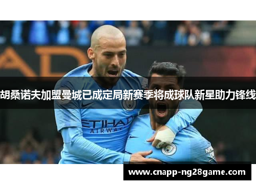 胡桑诺夫加盟曼城已成定局新赛季将成球队新星助力锋线