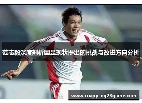 范志毅深度剖析国足现状提出的挑战与改进方向分析