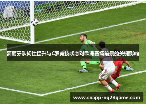 葡萄牙队韧性提升与C罗竞技状态对欧洲赛场前景的关键影响