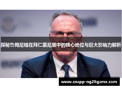 探秘鲁梅尼格在拜仁慕尼黑中的核心地位与巨大影响力解析