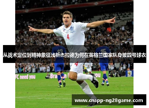 从战术定位到精神象征浅析杰拉德为何在英格兰国家队身披四号球衣 从战术定位到精神象征浅析杰拉德为何在英格兰国家队身披四号球衣
