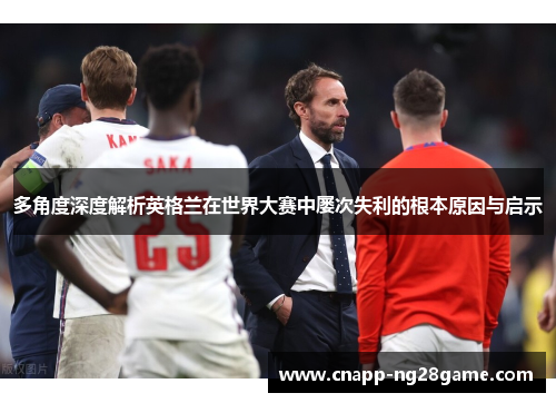 多角度深度解析英格兰在世界大赛中屡次失利的根本原因与启示 多角度深度解析英格兰在世界大赛中屡次失利的根本原因与启示