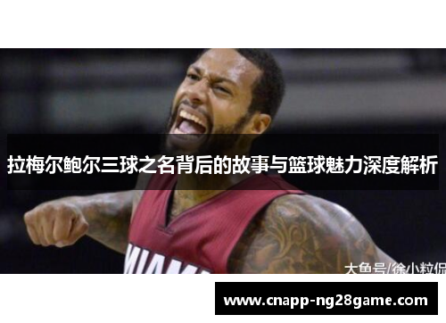 拉梅尔鲍尔三球之名背后的故事与篮球魅力深度解析 拉梅尔鲍尔三球之名背后的故事与篮球魅力深度解析